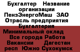 Бухгалтер › Название организации ­ ПензЭнергоМаш, ЗАО › Отрасль предприятия ­ Бухгалтерия › Минимальный оклад ­ 1 - Все города Работа » Вакансии   . Дагестан респ.,Южно-Сухокумск г.